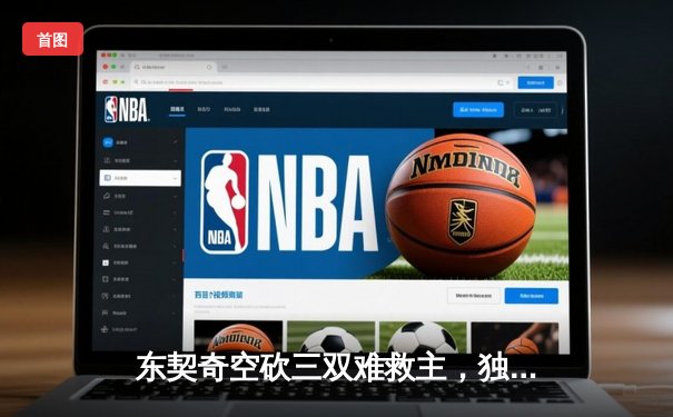 东契奇空砍三双难救主，独行侠加时憾负凯尔特人总决赛G1