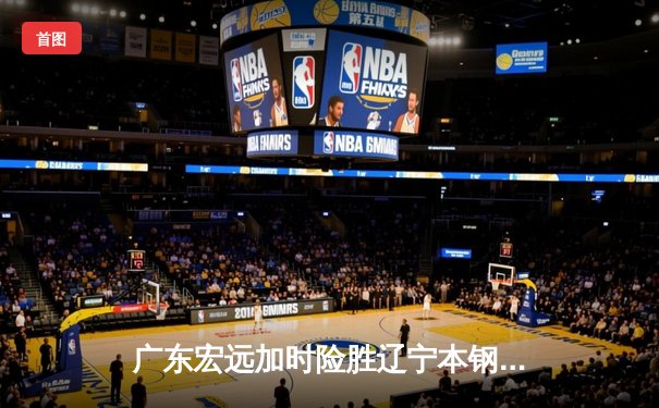 广东宏远加时险胜辽宁本钢，CBA总决赛首回合上演史诗级对决